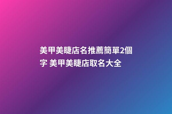美甲美睫店名推薦簡單2個字 美甲美睫店取名大全-第1張-店鋪起名-玄機派